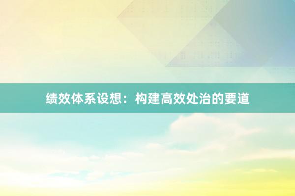 绩效体系设想：构建高效处治的要道