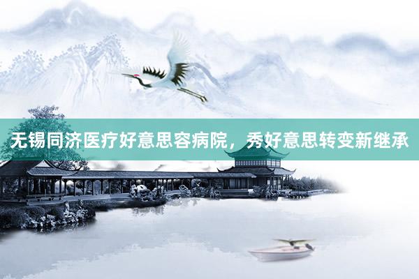 无锡同济医疗好意思容病院，秀好意思转变新继承