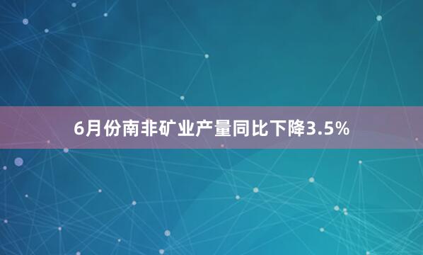 6月份南非矿业产量同比下降3.5%