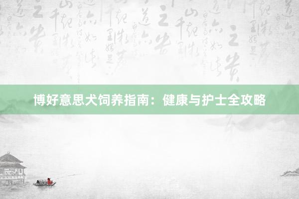 博好意思犬饲养指南：健康与护士全攻略