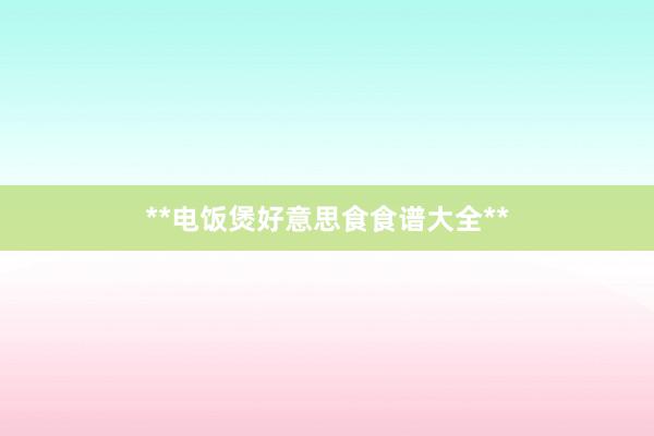 **电饭煲好意思食食谱大全**