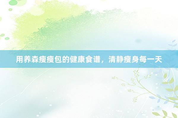 用养森瘦瘦包的健康食谱，清静瘦身每一天